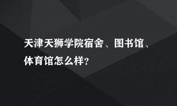 天津天狮学院宿舍、图书馆、体育馆怎么样？