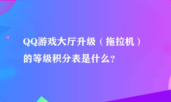 QQ游戏大厅升级（拖拉机）的等级积分表是什么？