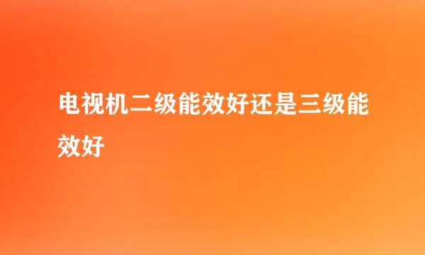 电视机二级能效好还是三级能效好