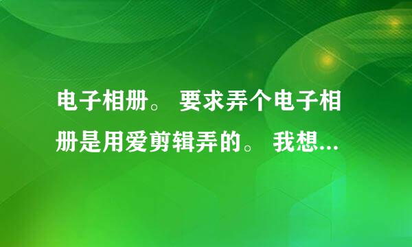 电子相册。 要求弄个电子相册是用爱剪辑弄的。 我想弄个不错的素材。就是类似一个纪念册