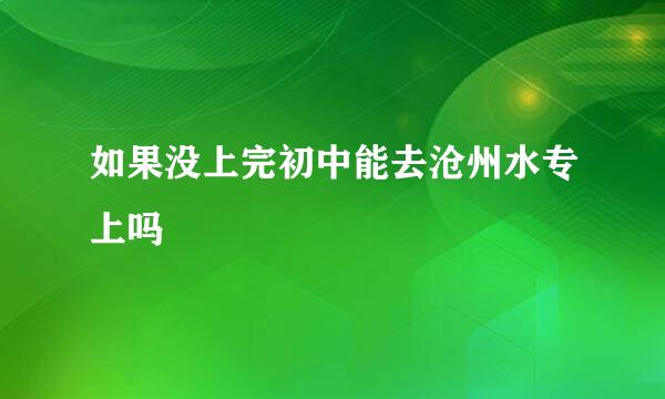 如果没上完初中能去沧州水专上吗