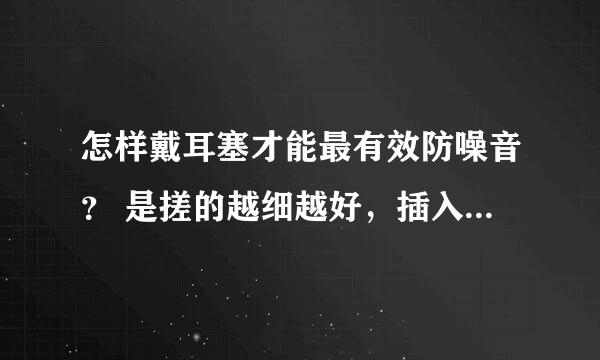 怎样戴耳塞才能最有效防噪音？ 是搓的越细越好，插入越深越好吗？