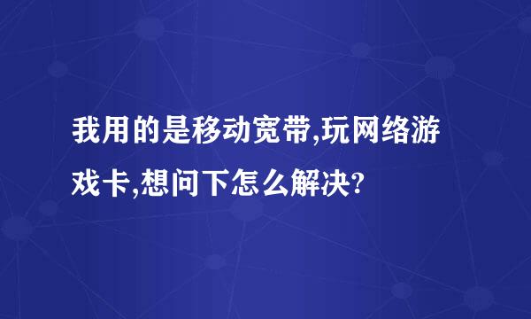 我用的是移动宽带,玩网络游戏卡,想问下怎么解决?