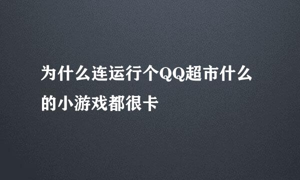 为什么连运行个QQ超市什么的小游戏都很卡