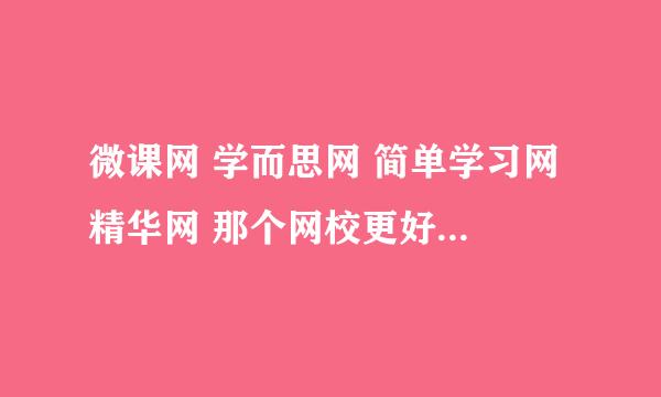 微课网 学而思网 简单学习网 精华网 那个网校更好，都分别主讲什么？谢谢