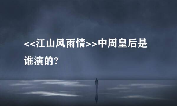 <<江山风雨情>>中周皇后是谁演的?