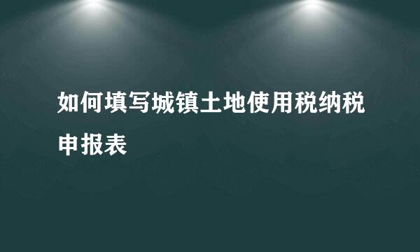 如何填写城镇土地使用税纳税申报表