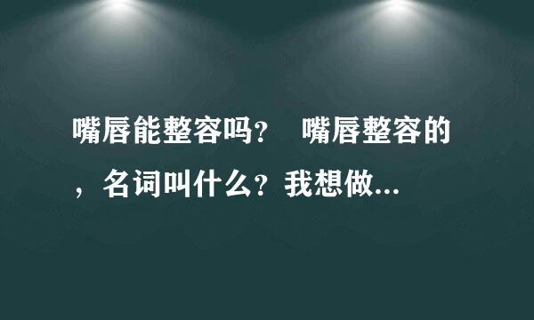 嘴唇能整容吗？  嘴唇整容的 ，名词叫什么？我想做嘴唇整容？？