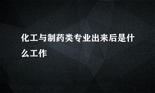 化工与制药类专业出来后是什么工作