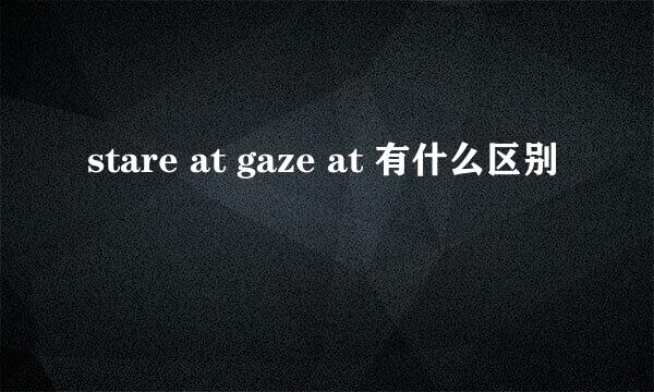 stare at gaze at 有什么区别