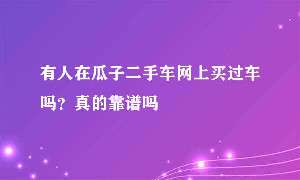 有人在瓜子二手车网上买过车吗？真的靠谱吗