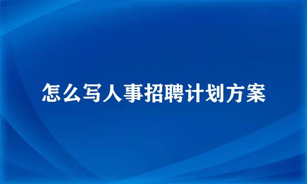 怎么写人事招聘计划方案