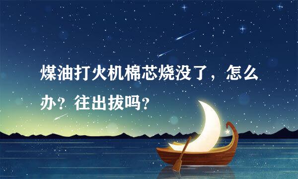 煤油打火机棉芯烧没了，怎么办？往出拔吗？