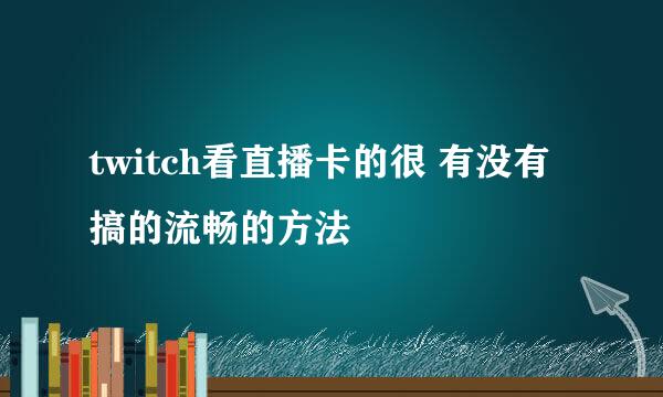 twitch看直播卡的很 有没有搞的流畅的方法