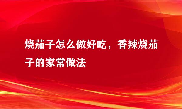 烧茄子怎么做好吃，香辣烧茄子的家常做法