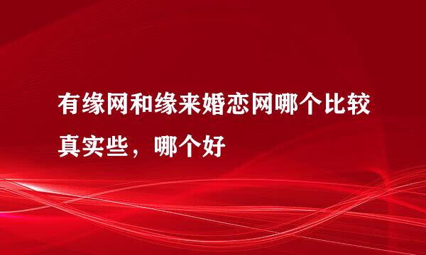 有缘网和缘来婚恋网哪个比较真实些，哪个好