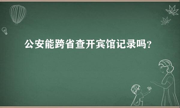 公安能跨省查开宾馆记录吗？