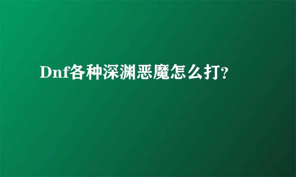 Dnf各种深渊恶魔怎么打？