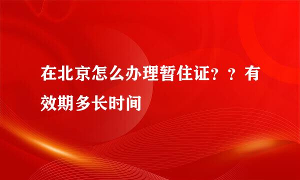 在北京怎么办理暂住证？？有效期多长时间