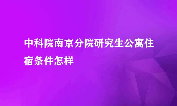 中科院南京分院研究生公寓住宿条件怎样