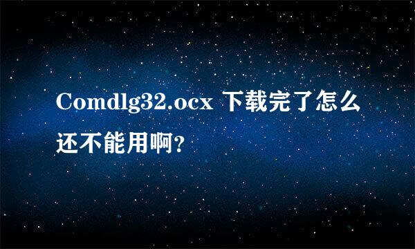 Comdlg32.ocx 下载完了怎么还不能用啊？