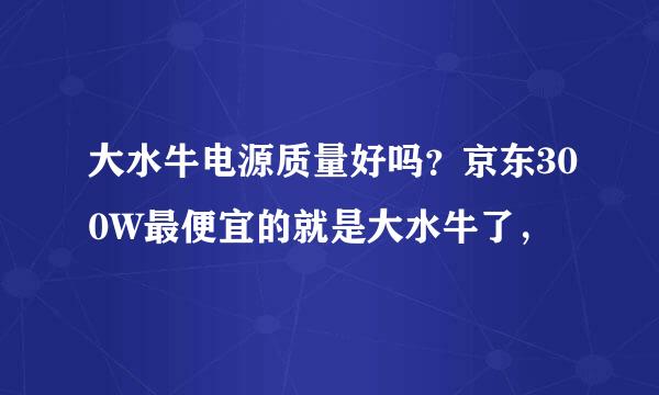 大水牛电源质量好吗？京东300W最便宜的就是大水牛了，