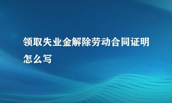 领取失业金解除劳动合同证明怎么写