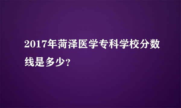 2017年菏泽医学专科学校分数线是多少？