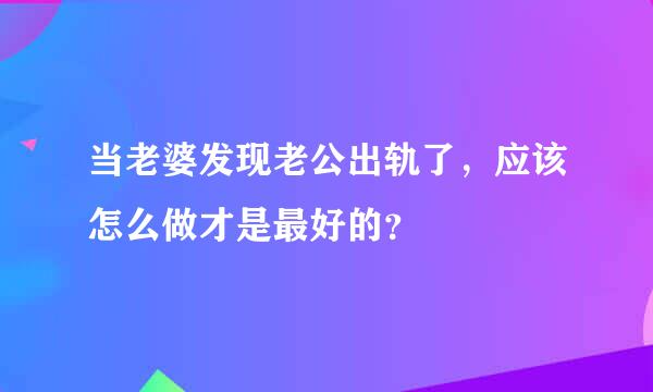 当老婆发现老公出轨了，应该怎么做才是最好的？