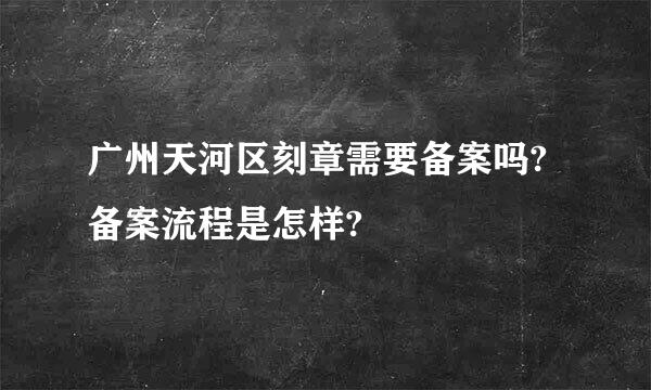 广州天河区刻章需要备案吗?备案流程是怎样?