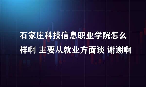 石家庄科技信息职业学院怎么样啊 主要从就业方面谈 谢谢啊