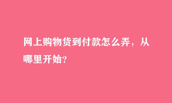 网上购物货到付款怎么弄，从哪里开始？