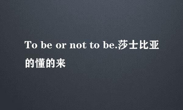 To be or not to be.莎士比亚的懂的来