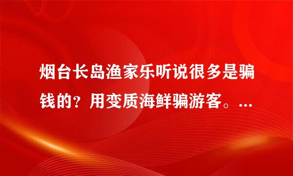 烟台长岛渔家乐听说很多是骗钱的？用变质海鲜骗游客。。。是不是真得。。。我打算去的