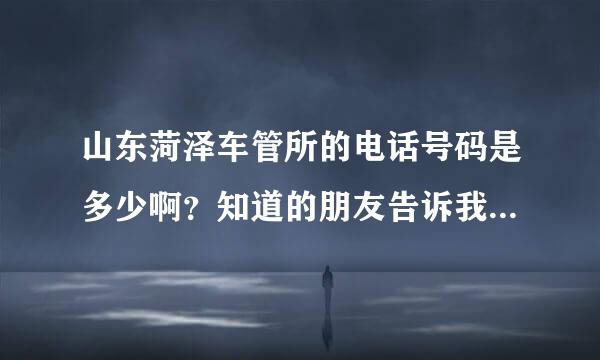 山东菏泽车管所的电话号码是多少啊？知道的朋友告诉我下！急需！