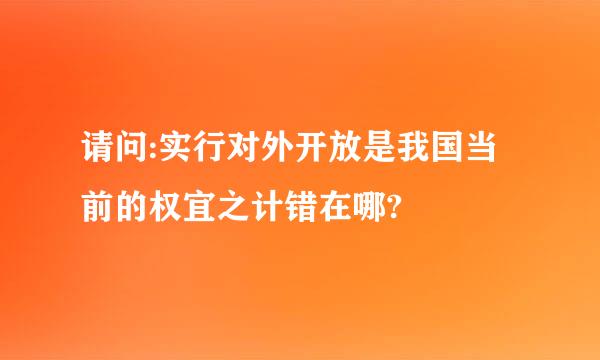 请问:实行对外开放是我国当前的权宜之计错在哪?