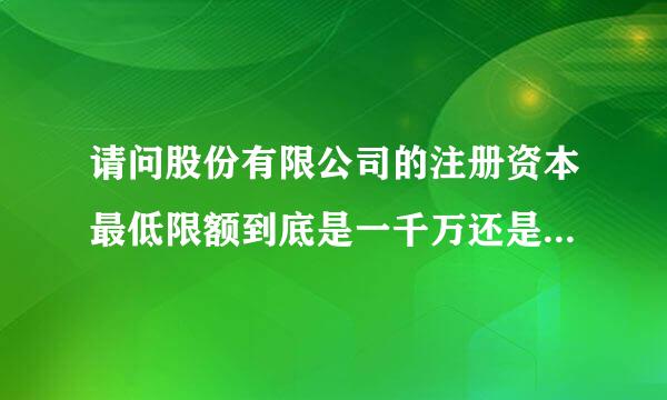 请问股份有限公司的注册资本最低限额到底是一千万还是五百万呢？为什么答案都不统一呢？