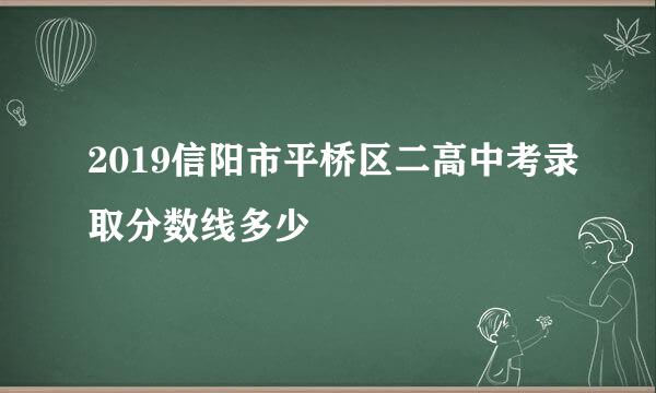 2019信阳市平桥区二高中考录取分数线多少