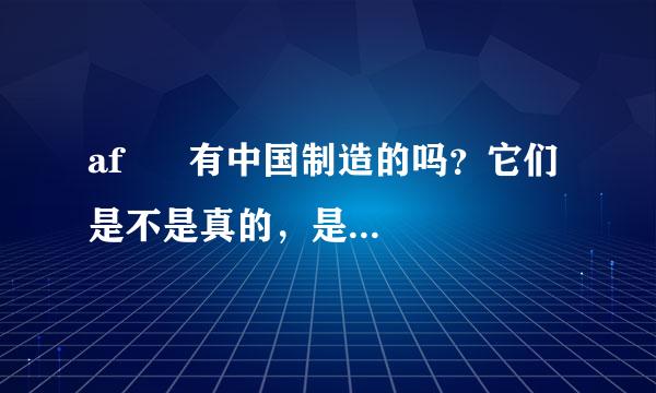 af      有中国制造的吗？它们是不是真的，是正品？和美国制造的有啥区别？