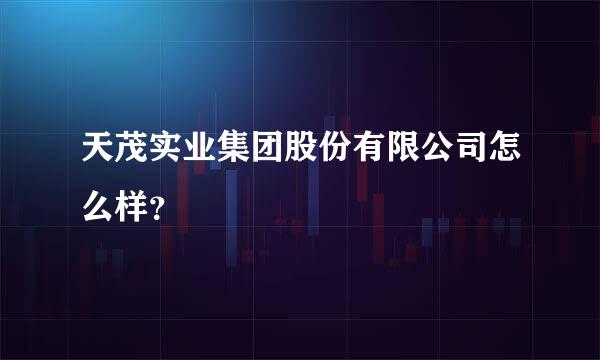 天茂实业集团股份有限公司怎么样？