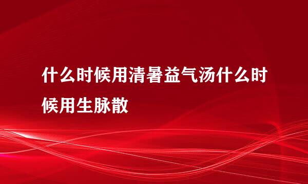 什么时候用清暑益气汤什么时候用生脉散