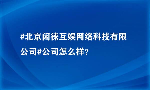 #北京闲徕互娱网络科技有限公司#公司怎么样？