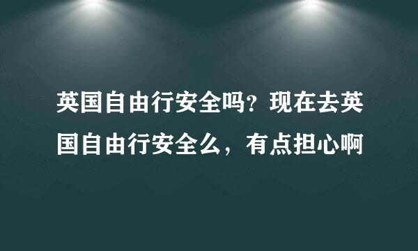 英国自由行安全吗？现在去英国自由行安全么，有点担心啊