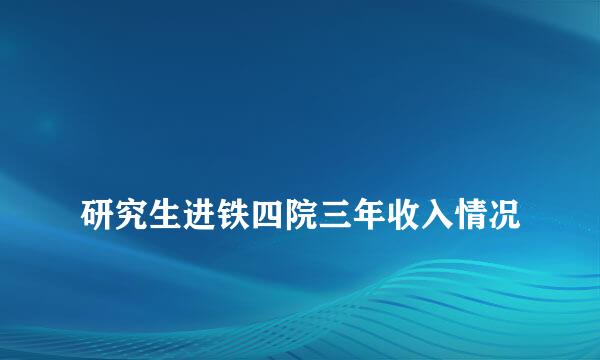 
研究生进铁四院三年收入情况
