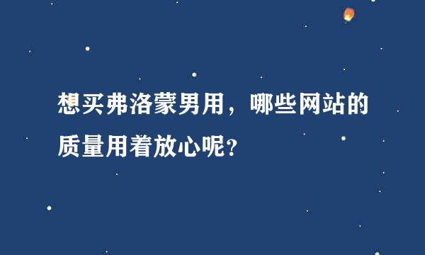 想买弗洛蒙男用，哪些网站的质量用着放心呢？