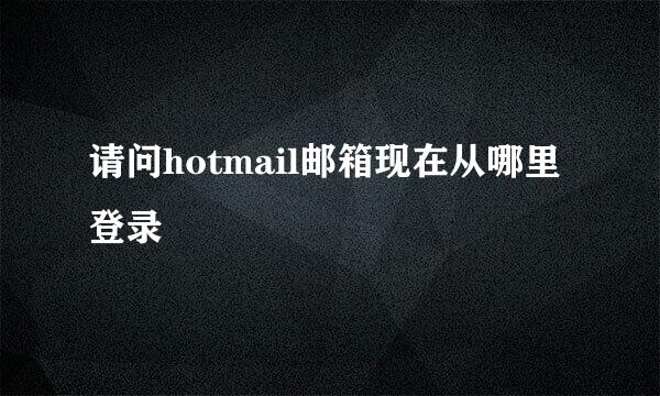 请问hotmail邮箱现在从哪里登录