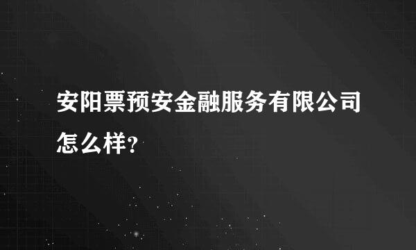 安阳票预安金融服务有限公司怎么样？