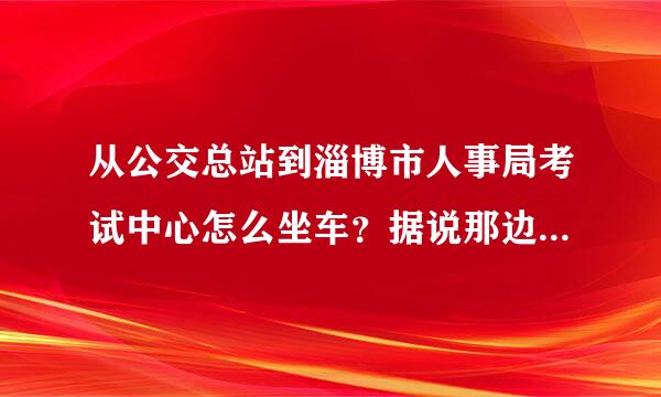 从公交总站到淄博市人事局考试中心怎么坐车？据说那边在修路？