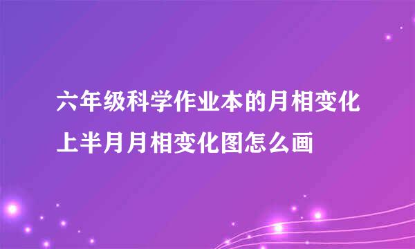 六年级科学作业本的月相变化上半月月相变化图怎么画