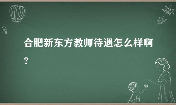 合肥新东方教师待遇怎么样啊？